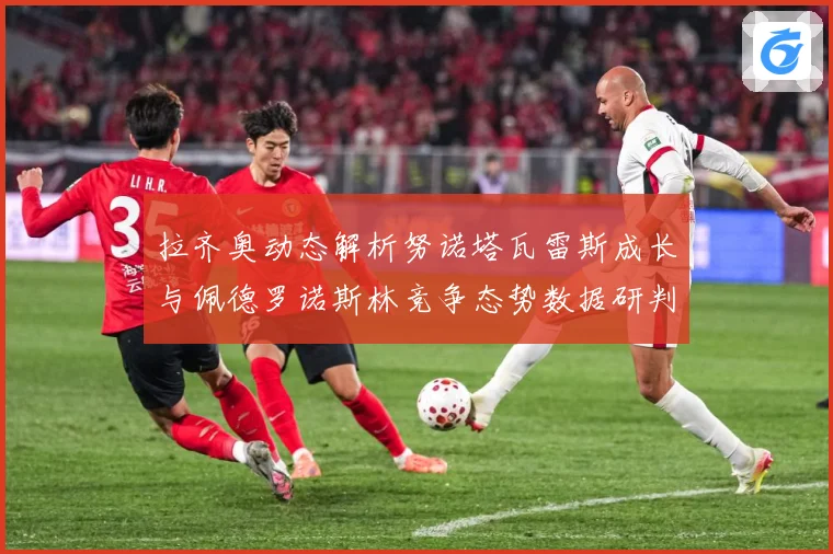 拉齐奥动态解析努诺塔瓦雷斯成长与佩德罗诺斯林竞争态势数据研判-深度解析