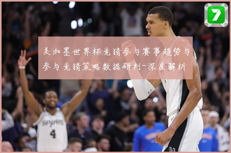 美加墨世界杯竞猜参与赛事趋势与参与竞猜策略数据研判-深度解析