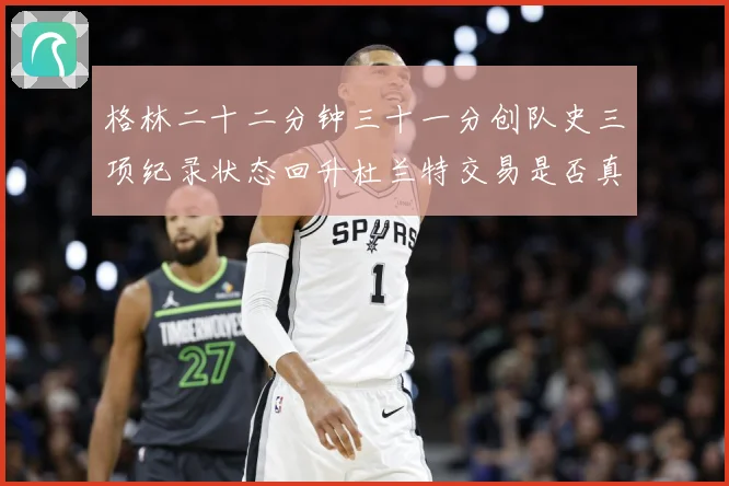 格林二十二分钟三十一分创队史三项纪录状态回升杜兰特交易是否真赛场复盘-深度解析