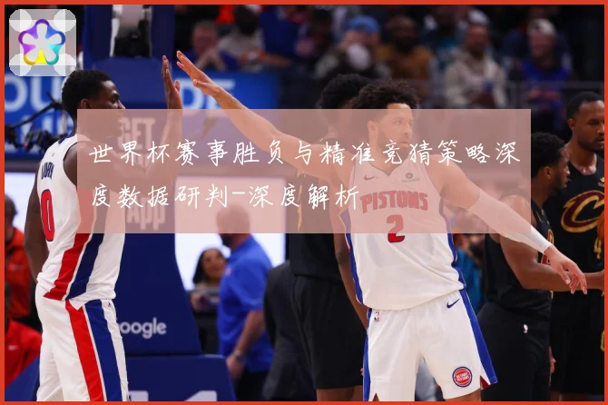 世界杯赛事胜负与精准竞猜策略深度数据研判-深度解析