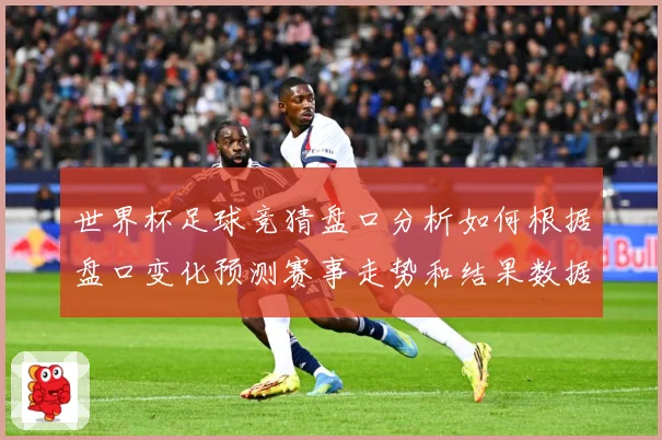 世界杯足球竞猜盘口分析如何根据盘口变化预测赛事走势和结果数据研判-深度解析