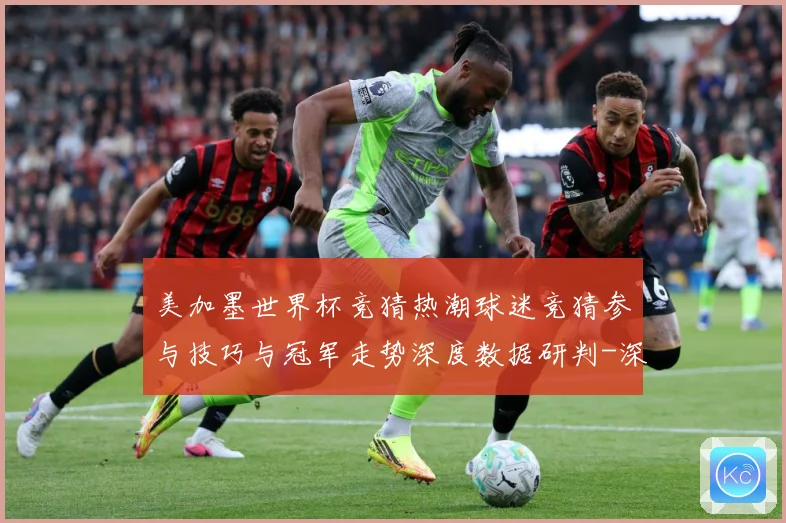 美加墨世界杯竞猜热潮球迷竞猜参与技巧与冠军走势深度数据研判-深度解析