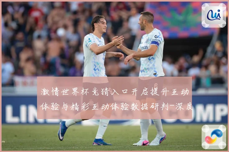 激情世界杯竞猜入口开启提升互动体验与精彩互动体验数据研判-深度解析