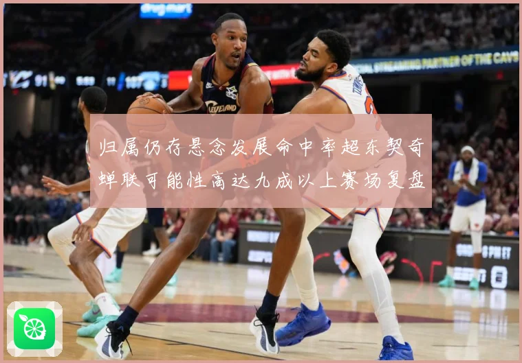 归属仍存悬念发展命中率超东契奇蝉联可能性高达九成以上赛场复盘-深度解析