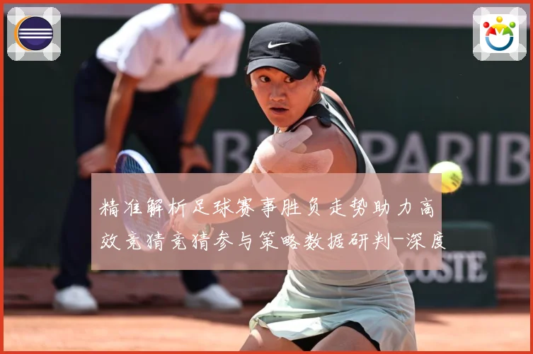精准解析足球赛事胜负走势助力高效竞猜竞猜参与策略数据研判-深度解析