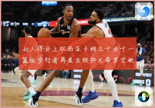 七人得分上双西亚卡姆三十分十一篮板步行者再度击败热火希罗空砍赛场复盘-深度解析