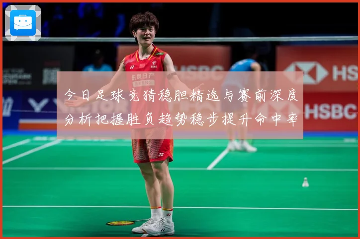 今日足球竞猜稳胆精选与赛前深度分析把握胜负趋势稳步提升命中率数据研判-深度解析