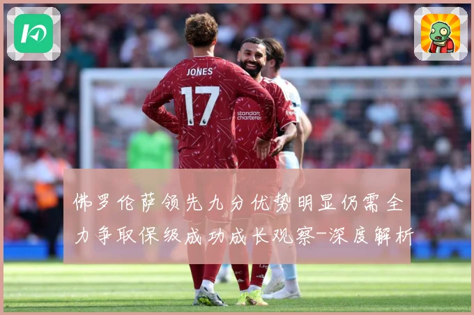 佛罗伦萨领先九分优势明显仍需全力争取保级成功成长观察-深度解析