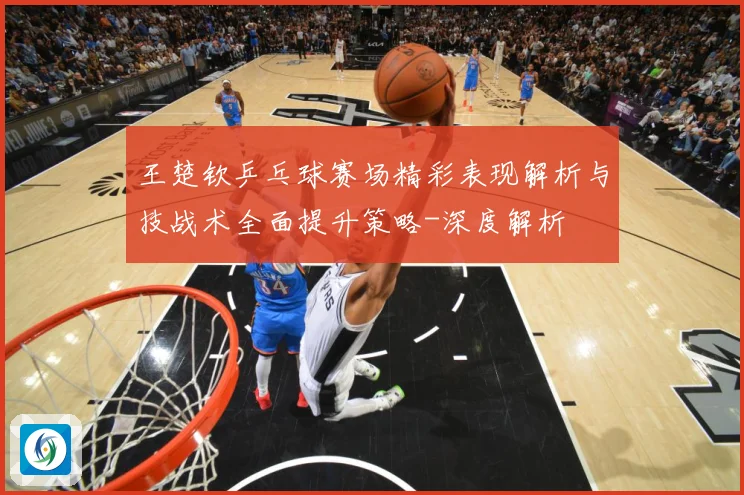 王楚钦乒乓球赛场精彩表现解析与技战术全面提升策略-深度解析