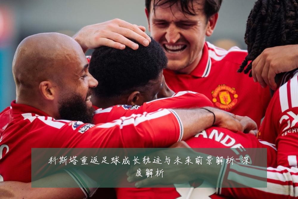 科斯塔重返足球成长轨迹与未来前景解析-深度解析