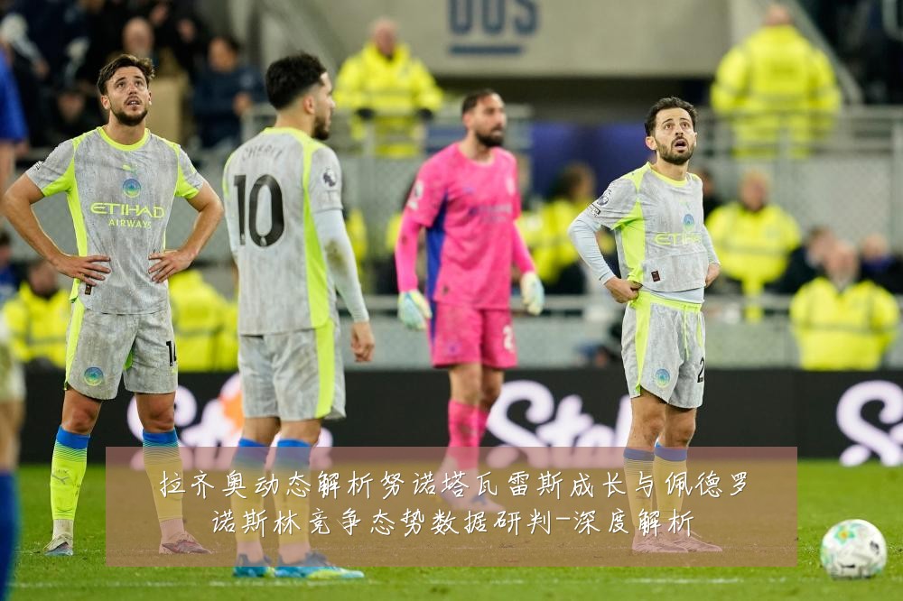 拉齐奥动态解析努诺塔瓦雷斯成长与佩德罗诺斯林竞争态势数据研判-深度解析