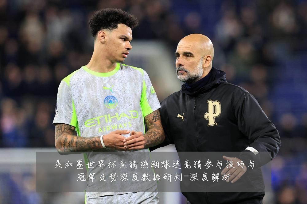 美加墨世界杯竞猜热潮球迷竞猜参与技巧与冠军走势深度数据研判-深度解析
