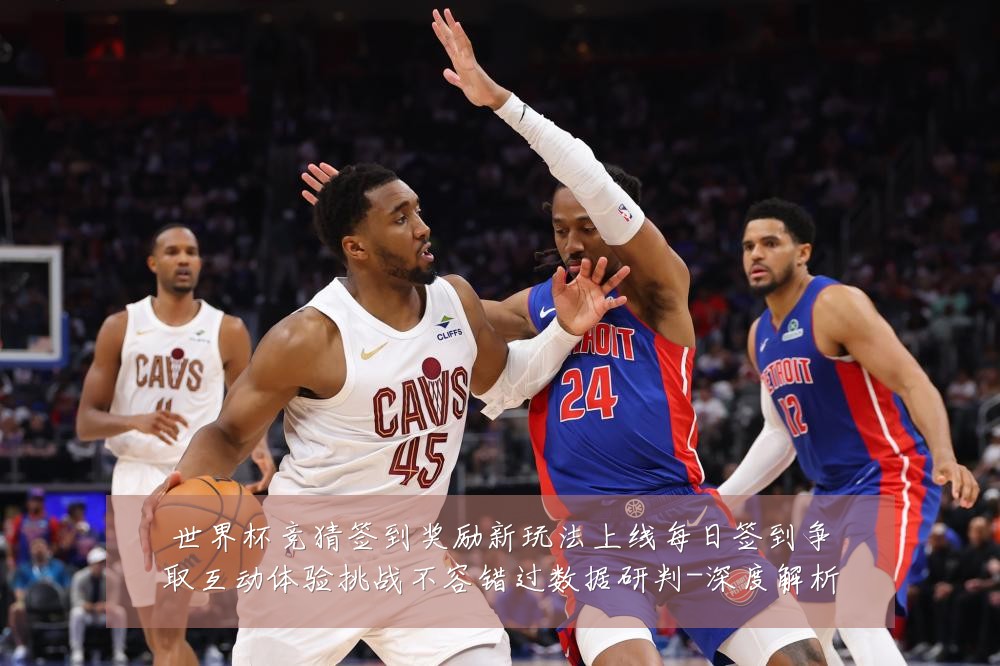 世界杯竞猜签到奖励新玩法上线每日签到争取互动体验挑战不容错过数据研判-深度解析