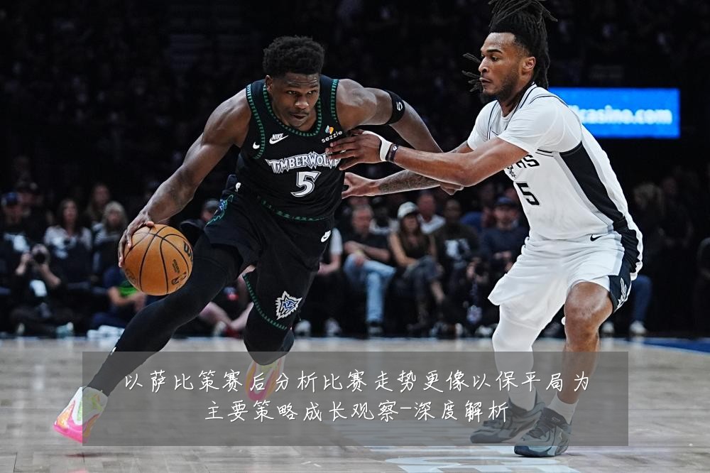 以萨比策赛后分析比赛走势更像以保平局为主要策略成长观察-深度解析