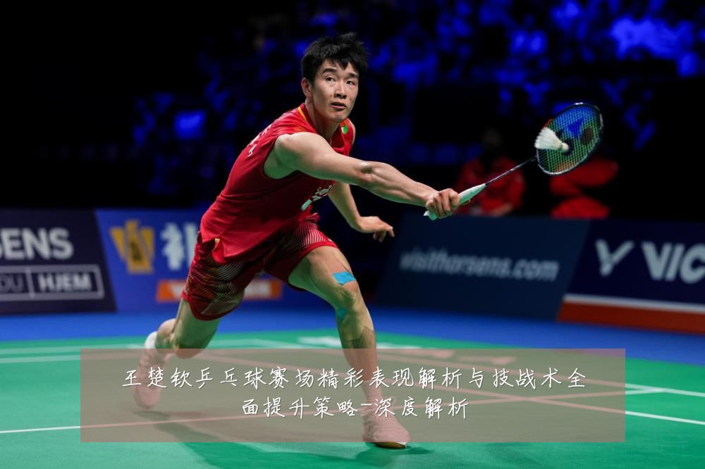 王楚钦乒乓球赛场精彩表现解析与技战术全面提升策略-深度解析